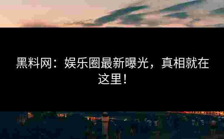 黑料网：娱乐圈最新曝光，真相就在这里！