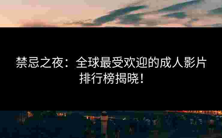 禁忌之夜：全球最受欢迎的成人影片排行榜揭晓！