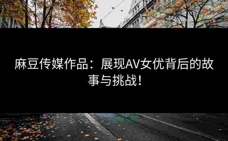 麻豆传媒作品：展现AV女优背后的故事与挑战！