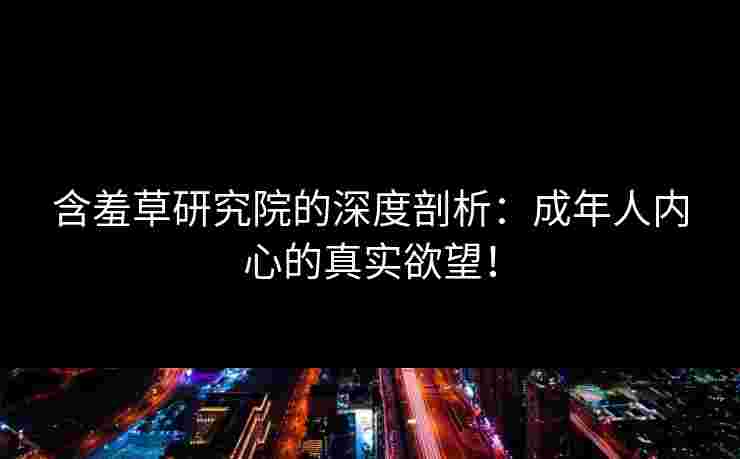 含羞草研究院的深度剖析：成年人内心的真实欲望！