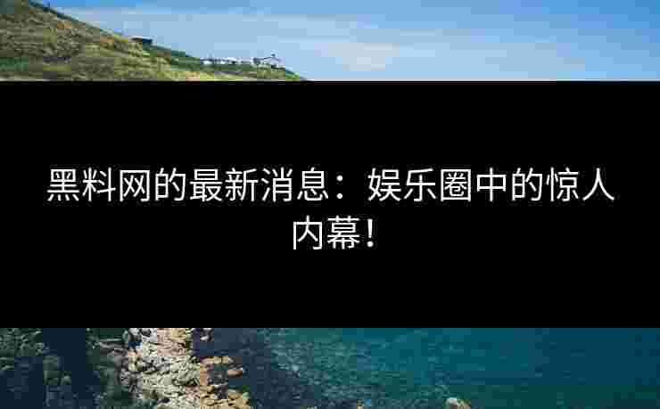 黑料网的最新消息：娱乐圈中的惊人内幕！