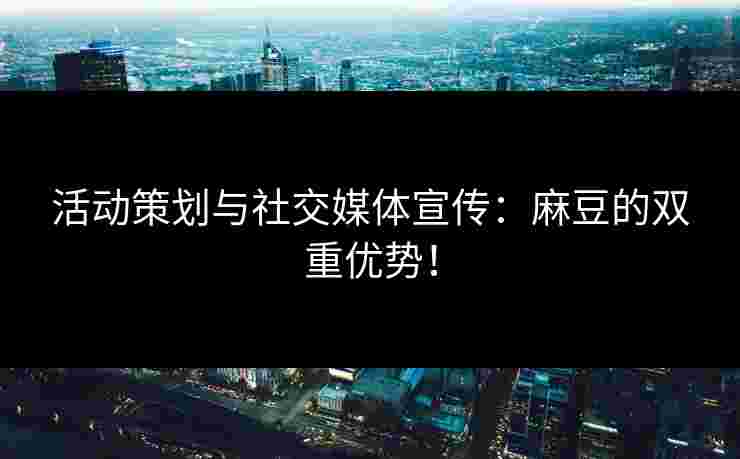 活动策划与社交媒体宣传：麻豆的双重优势！