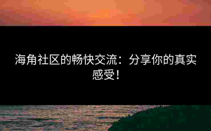 海角社区的畅快交流：分享你的真实感受！