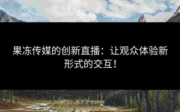 果冻传媒的创新直播：让观众体验新形式的交互！