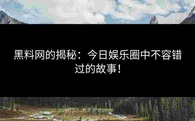 黑料网的揭秘：今日娱乐圈中不容错过的故事！