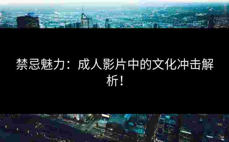 禁忌魅力：成人影片中的文化冲击解析！