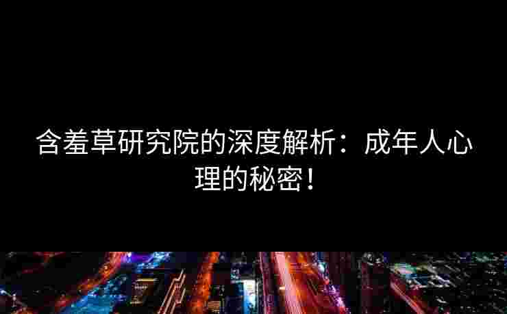 含羞草研究院的深度解析：成年人心理的秘密！
