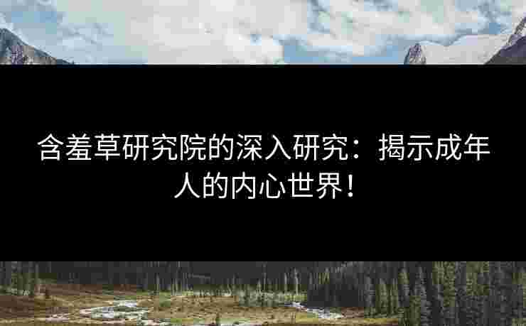 含羞草研究院的深入研究：揭示成年人的内心世界！