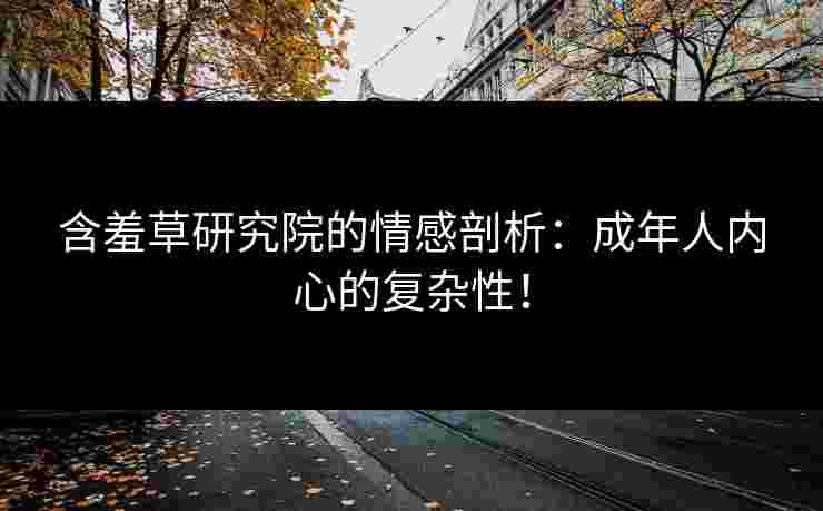含羞草研究院的情感剖析：成年人内心的复杂性！