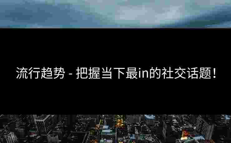 流行趋势 - 把握当下最in的社交话题！