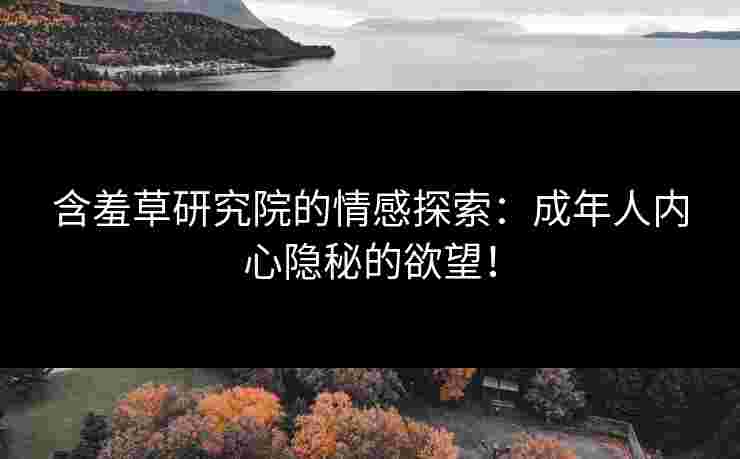 含羞草研究院的情感探索：成年人内心隐秘的欲望！