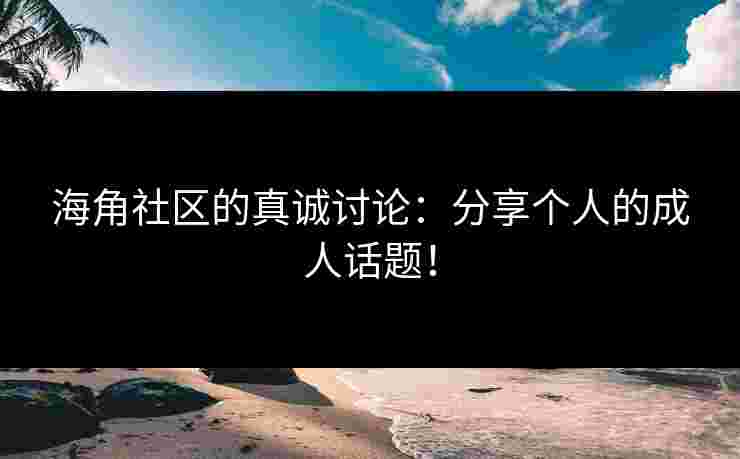 海角社区的真诚讨论：分享个人的成人话题！