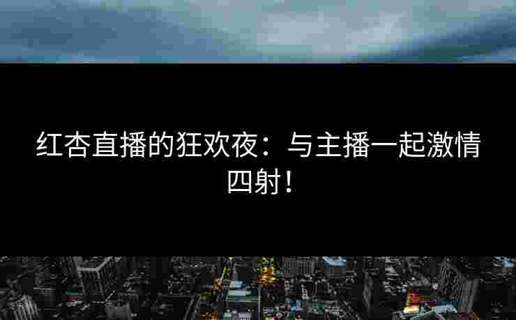 红杏直播的狂欢夜：与主播一起激情四射！