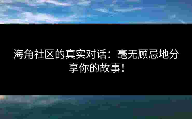 海角社区的真实对话：毫无顾忌地分享你的故事！