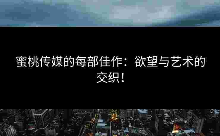 蜜桃传媒的每部佳作：欲望与艺术的交织！