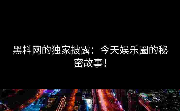 黑料网的独家披露：今天娱乐圈的秘密故事！