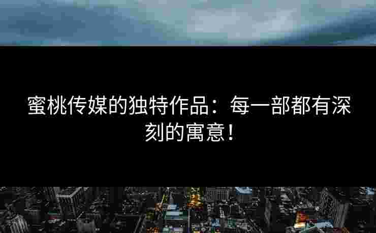 蜜桃传媒的独特作品：每一部都有深刻的寓意！