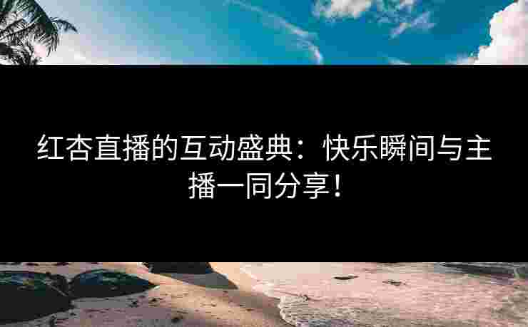 红杏直播的互动盛典：快乐瞬间与主播一同分享！
