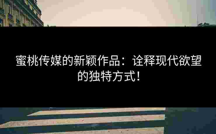 蜜桃传媒的新颖作品：诠释现代欲望的独特方式！
