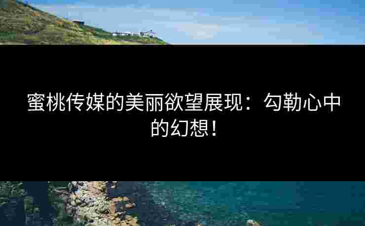 蜜桃传媒的美丽欲望展现:勾勒心中的幻想!