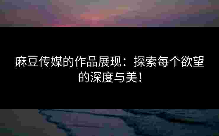 麻豆传媒的作品展现:探索每个欲望的深度与美!