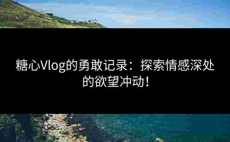 糖心Vlog的勇敢记录:探索情感深处的欲望冲动!