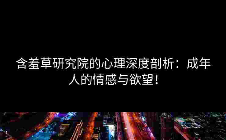 含羞草研究院的心理深度剖析:成年人的情感与欲望!