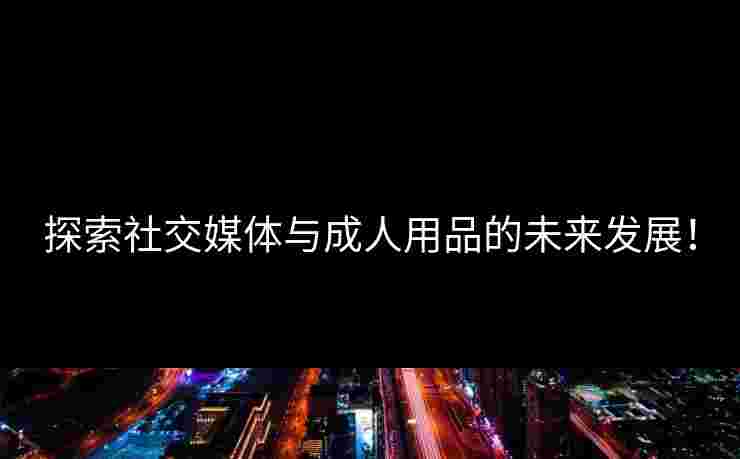 探索社交媒体与成人用品的未来发展！