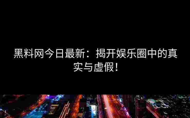黑料网今日最新：揭开娱乐圈中的真实与虚假！