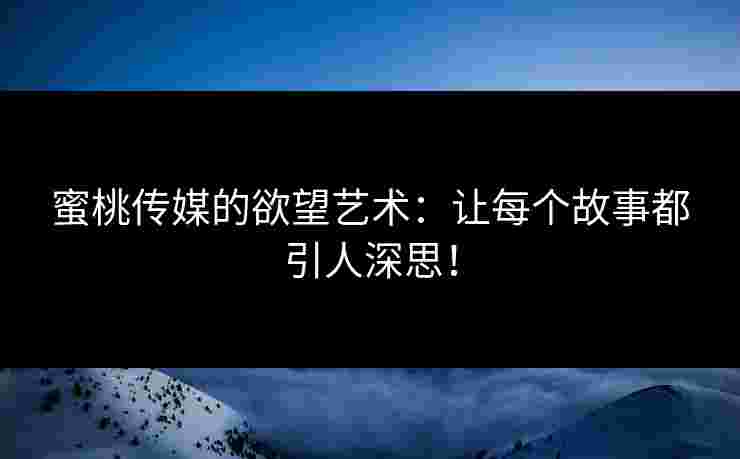 蜜桃传媒的欲望艺术：让每个故事都引人深思！