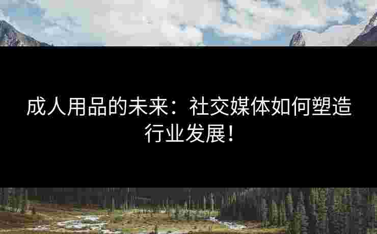 成人用品的未来：社交媒体如何塑造行业发展！
