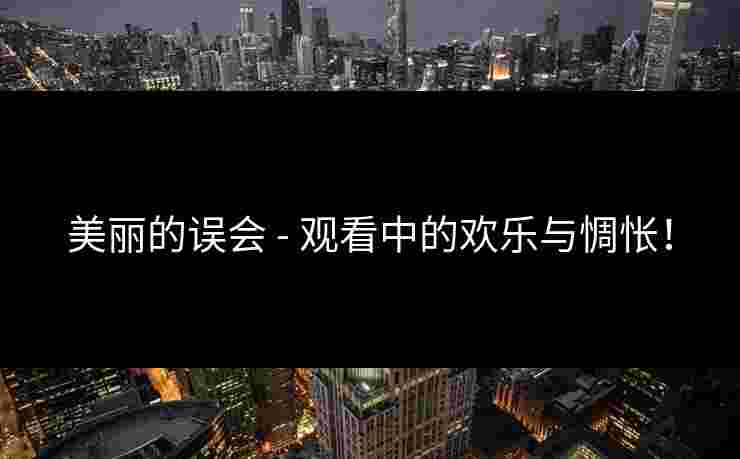 美丽的误会 - 观看中的欢乐与惆怅！