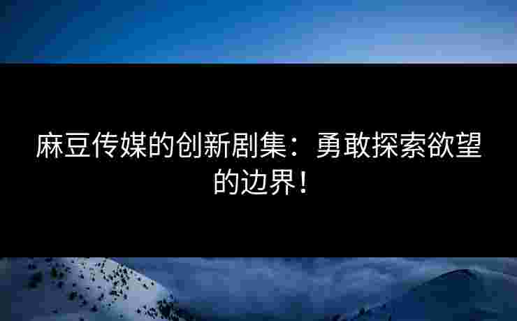 麻豆传媒的创新剧集：勇敢探索欲望的边界！