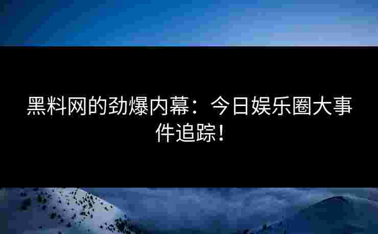 黑料网的劲爆内幕：今日娱乐圈大事件追踪！