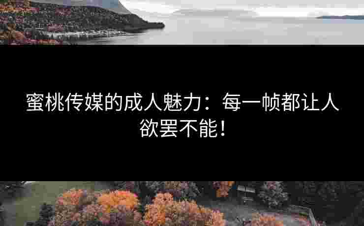 蜜桃传媒的成人魅力：每一帧都让人欲罢不能！