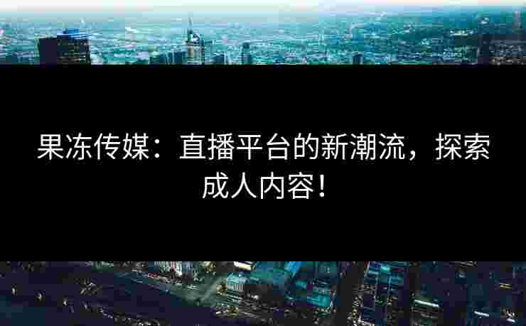 果冻传媒：直播平台的新潮流，探索成人内容！