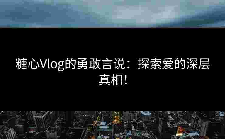 糖心Vlog的勇敢言说：探索爱的深层真相！