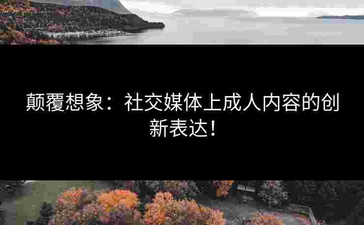 颠覆想象：社交媒体上成人内容的创新表达！