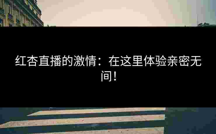 红杏直播的激情：在这里体验亲密无间！