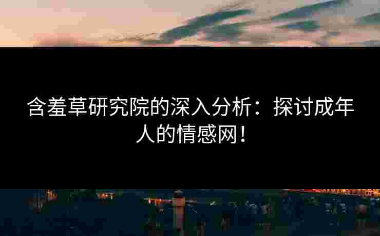 含羞草研究院的深入分析：探讨成年人的情感网！