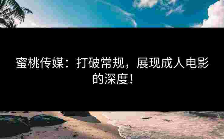 蜜桃传媒：打破常规，展现成人电影的深度！