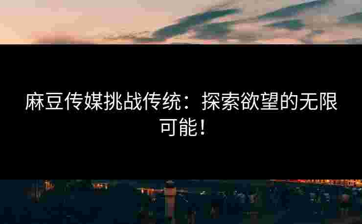 麻豆传媒挑战传统：探索欲望的无限可能！