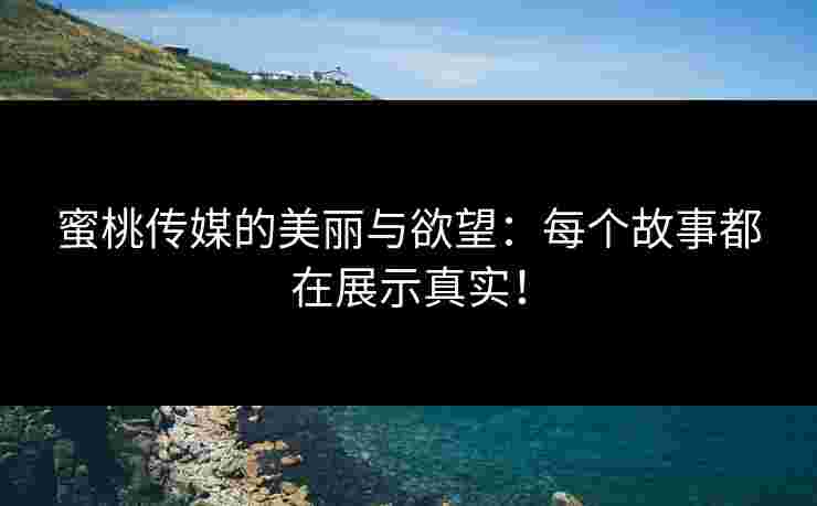蜜桃传媒的美丽与欲望：每个故事都在展示真实！