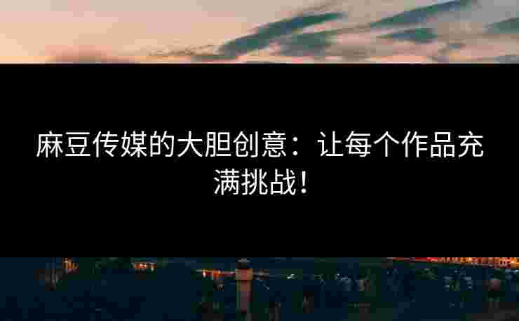 麻豆传媒的大胆创意：让每个作品充满挑战！