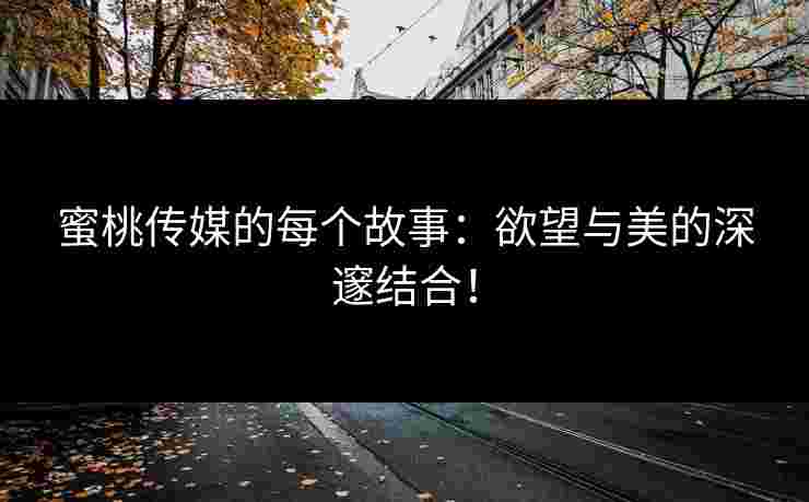蜜桃传媒的每个故事：欲望与美的深邃结合！