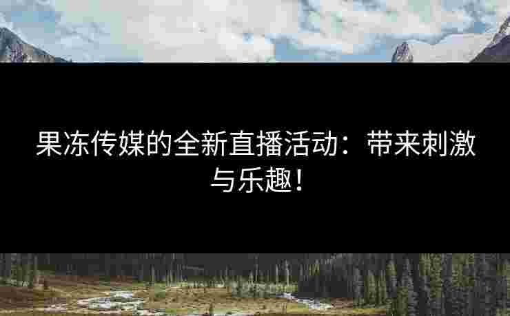 果冻传媒的全新直播活动：带来刺激与乐趣！