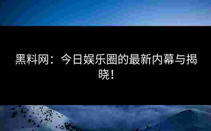 黑料网：今日娱乐圈的最新内幕与揭晓！