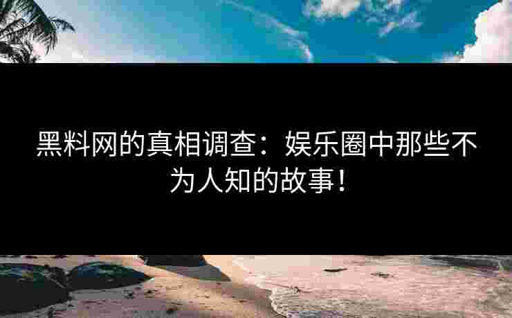 黑料网的真相调查：娱乐圈中那些不为人知的故事！