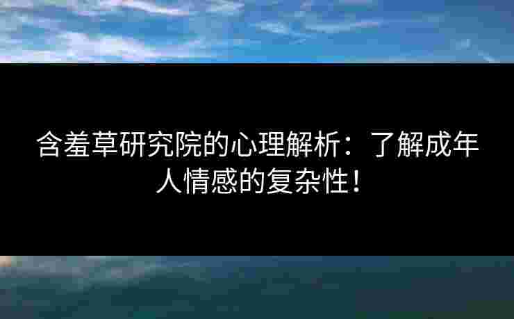 含羞草研究院的心理解析：了解成年人情感的复杂性！