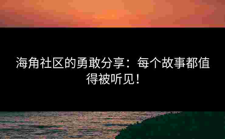 海角社区的勇敢分享：每个故事都值得被听见！